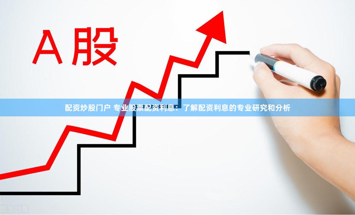 配资炒股门户 专业股票配资利息：了解配资利息的专业研究和分析