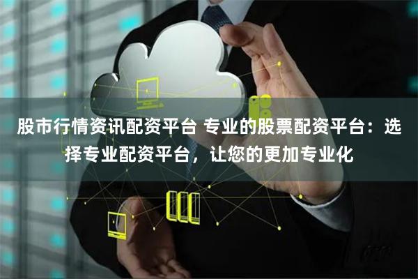 股市行情资讯配资平台 专业的股票配资平台：选择专业配资平台，让您的更加专业化