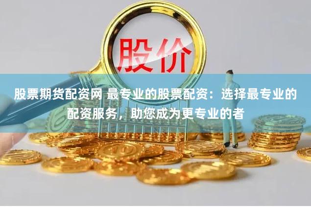 股票期货配资网 最专业的股票配资：选择最专业的配资服务，助您成为更专业的者