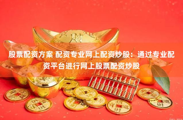 股票配资方案 配资专业网上配资炒股：通过专业配资平台进行网上股票配资炒股
