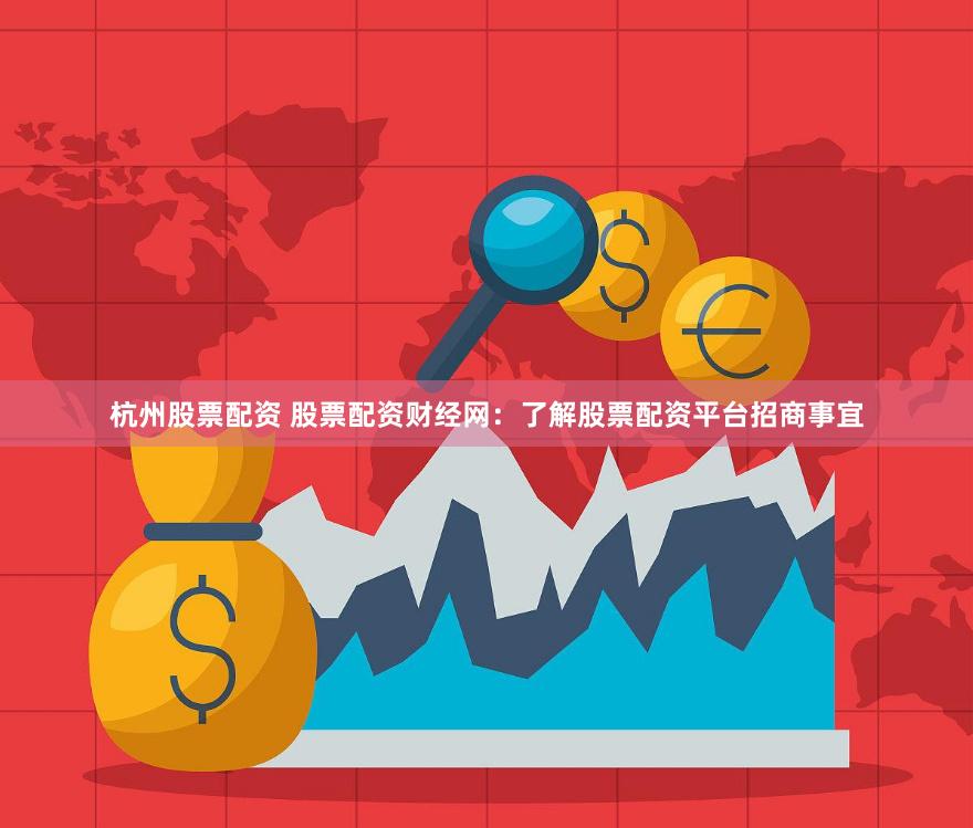 杭州股票配资 股票配资财经网：了解股票配资平台招商事宜