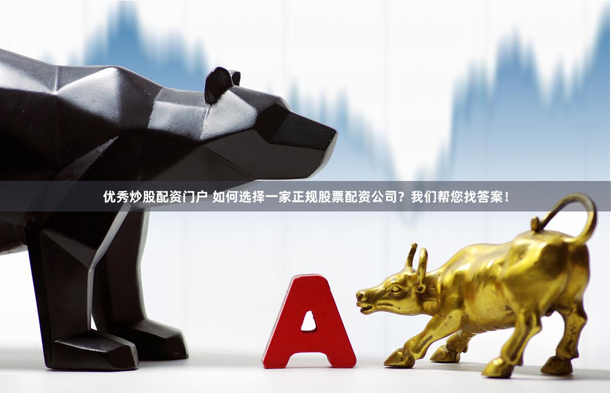 优秀炒股配资门户 如何选择一家正规股票配资公司？我们帮您找答案！