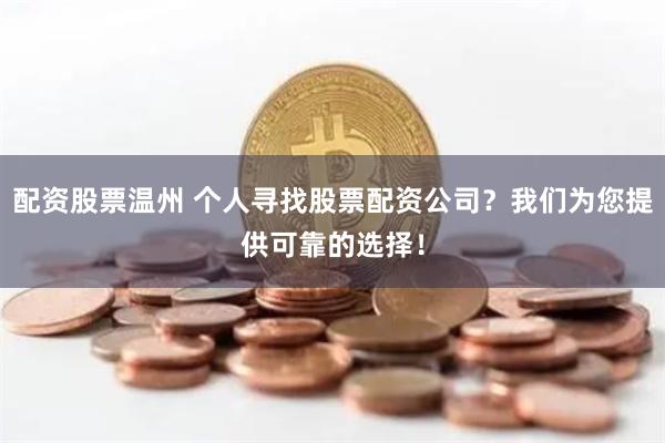 配资股票温州 个人寻找股票配资公司？我们为您提供可靠的选择！
