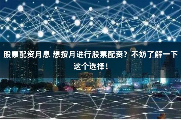 股票配资月息 想按月进行股票配资？不妨了解一下这个选择！