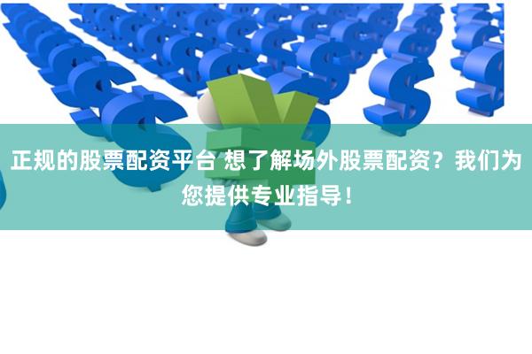 正规的股票配资平台 想了解场外股票配资？我们为您提供专业指导！