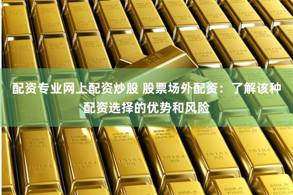 配资专业网上配资炒股 股票场外配资：了解该种配资选择的优势和风险