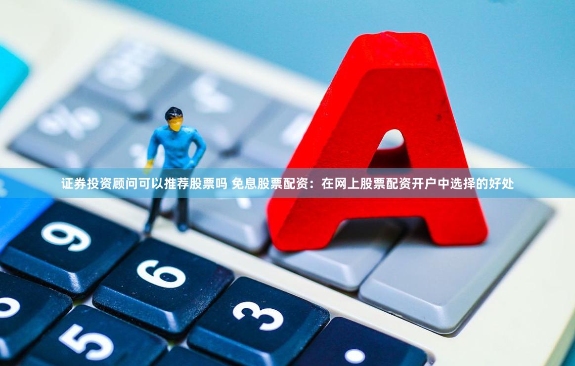 证券投资顾问可以推荐股票吗 免息股票配资：在网上股票配资开户中选择的好处