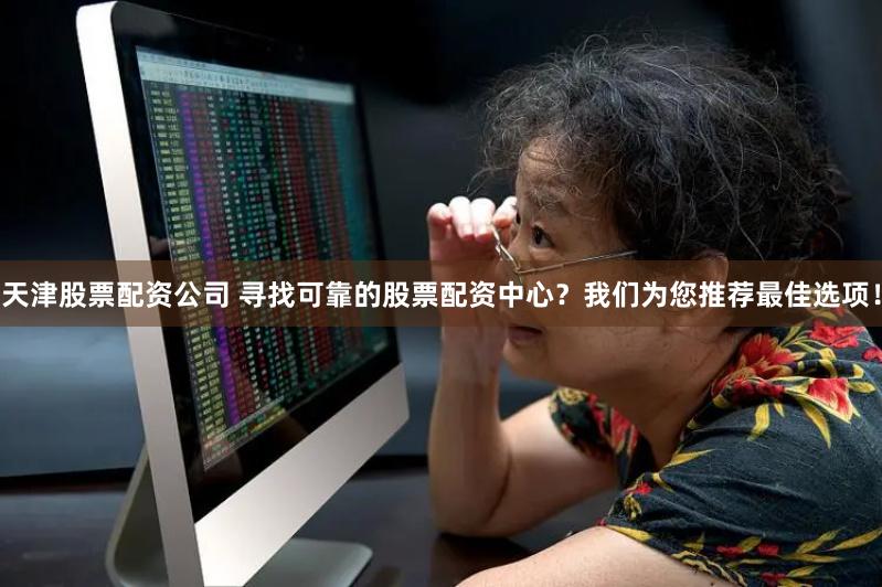 天津股票配资公司 寻找可靠的股票配资中心？我们为您推荐最佳选项！