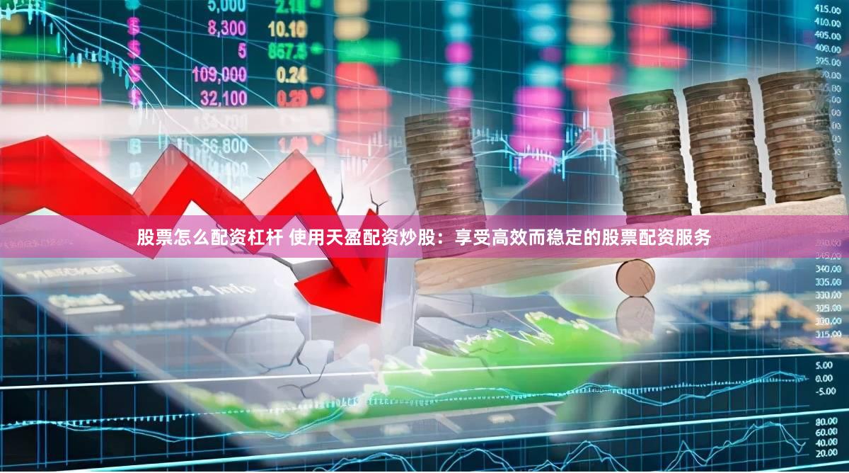 股票怎么配资杠杆 使用天盈配资炒股：享受高效而稳定的股票配资服务