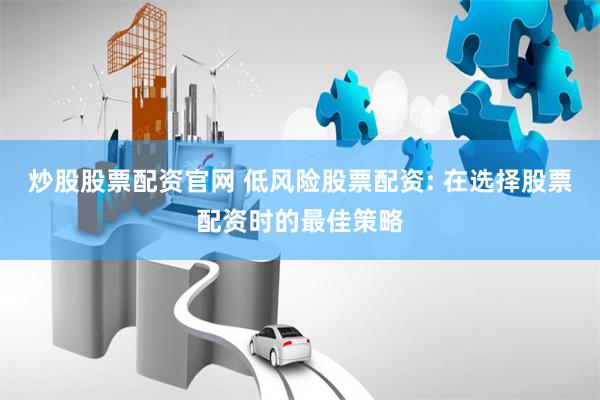 炒股股票配资官网 低风险股票配资: 在选择股票配资时的最佳策略
