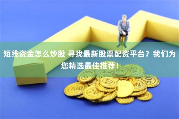 短线资金怎么炒股 寻找最新股票配资平台？我们为您精选最佳推荐！
