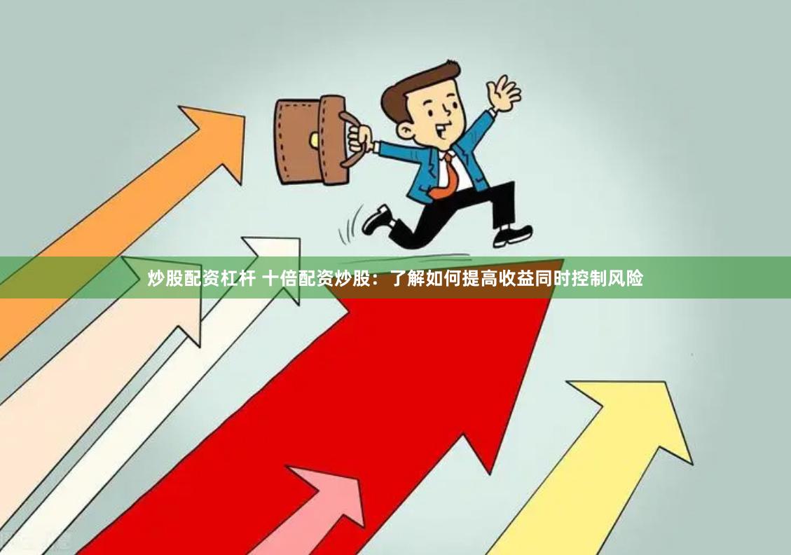 炒股配资杠杆 十倍配资炒股：了解如何提高收益同时控制风险