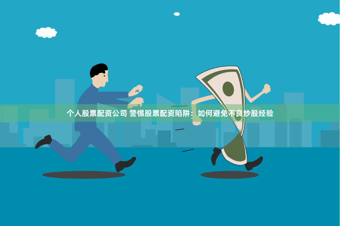 个人股票配资公司 警惕股票配资陷阱：如何避免不良炒股经验
