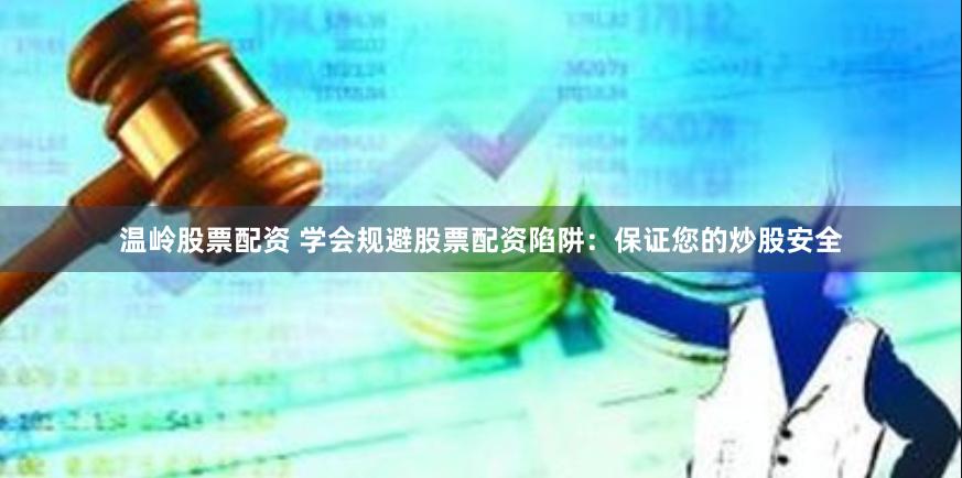 温岭股票配资 学会规避股票配资陷阱：保证您的炒股安全