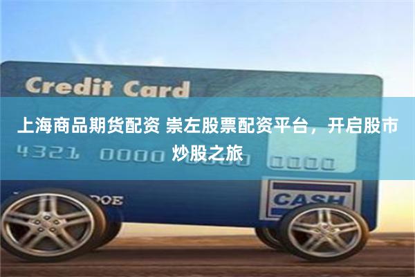 上海商品期货配资 崇左股票配资平台，开启股市炒股之旅