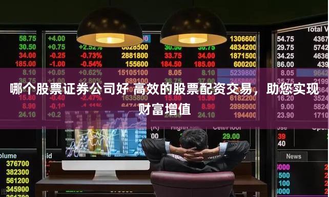 哪个股票证券公司好 高效的股票配资交易，助您实现财富增值