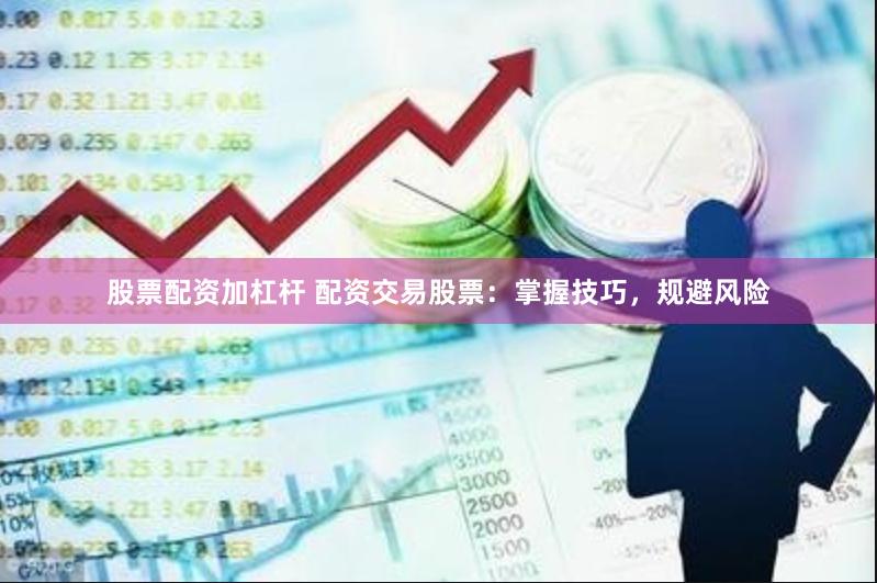 股票配资加杠杆 配资交易股票：掌握技巧，规避风险