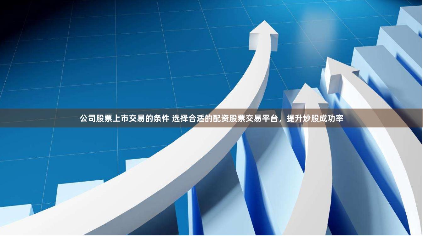 公司股票上市交易的条件 选择合适的配资股票交易平台，提升炒股成功率