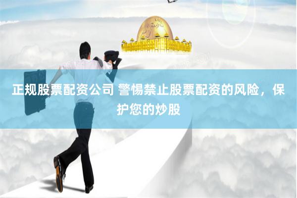 正规股票配资公司 警惕禁止股票配资的风险，保护您的炒股