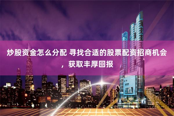 炒股资金怎么分配 寻找合适的股票配资招商机会，获取丰厚回报