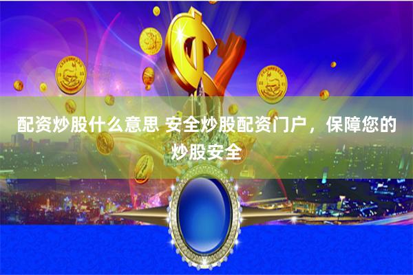 配资炒股什么意思 安全炒股配资门户，保障您的炒股安全