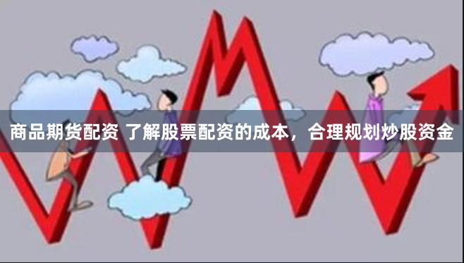 商品期货配资 了解股票配资的成本，合理规划炒股资金