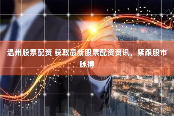 温州股票配资 获取最新股票配资资讯，紧跟股市脉搏