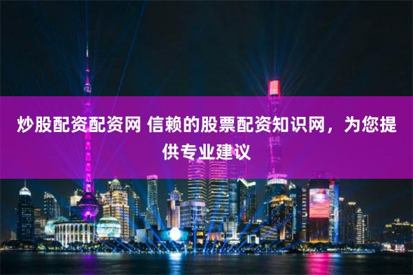 炒股配资配资网 信赖的股票配资知识网，为您提供专业建议
