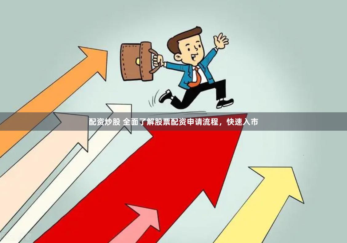 配资炒股 全面了解股票配资申请流程，快速入市