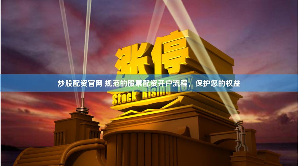 炒股配资官网 规范的股票配资开户流程，保护您的权益