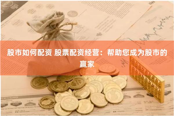 股市如何配资 股票配资经营：帮助您成为股市的赢家