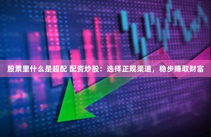 股票里什么是超配 配资炒股：选择正规渠道，稳步赚取财富