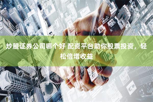 炒股证券公司哪个好 配资平台助你股票投资，轻松倍增收益
