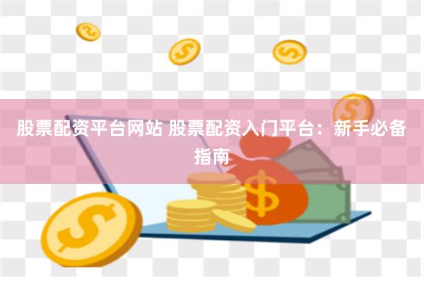 股票配资平台网站 股票配资入门平台：新手必备指南