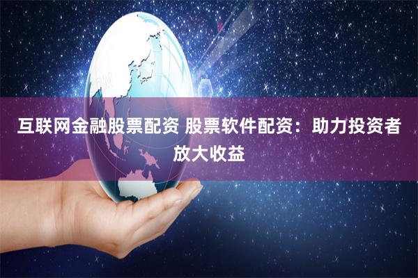 互联网金融股票配资 股票软件配资：助力投资者放大收益