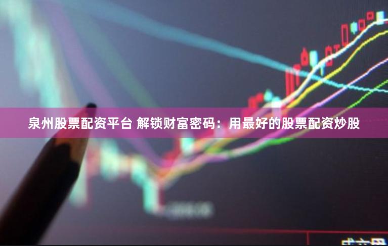 泉州股票配资平台 解锁财富密码：用最好的股票配资炒股