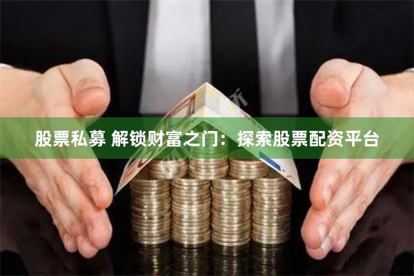 股票私募 解锁财富之门：探索股票配资平台
