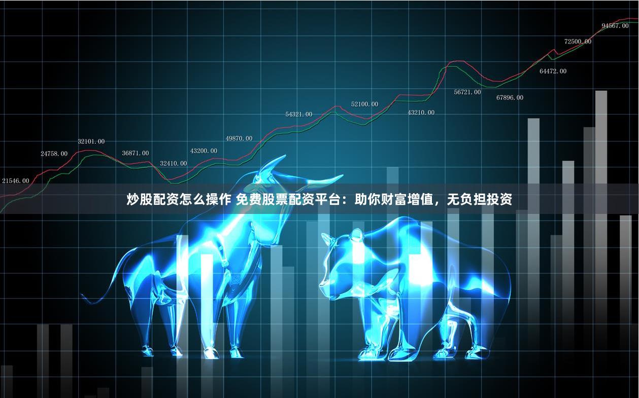 炒股配资怎么操作 免费股票配资平台：助你财富增值，无负担投资