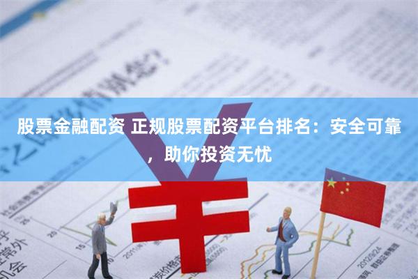 股票金融配资 正规股票配资平台排名：安全可靠，助你投资无忧