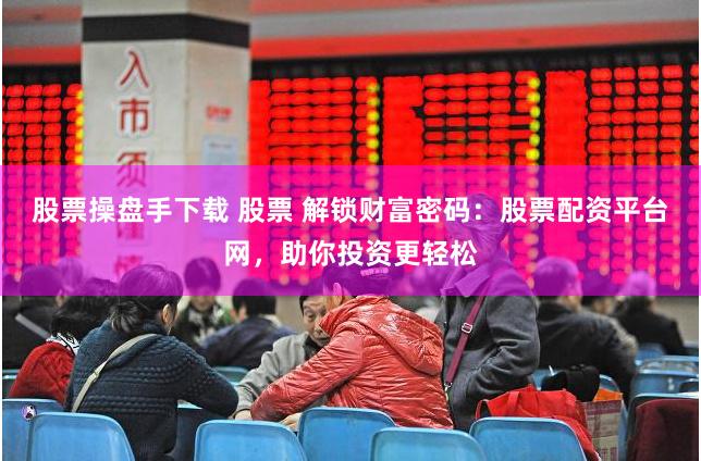 股票操盘手下载 股票 解锁财富密码：股票配资平台网，助你投资更轻松