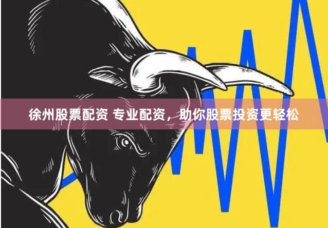 徐州股票配资 专业配资，助你股票投资更轻松