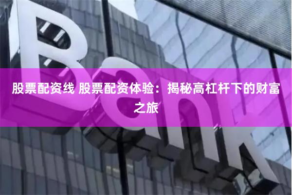 股票配资线 股票配资体验：揭秘高杠杆下的财富之旅
