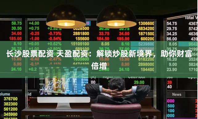长沙股票配资 天盈配资：解锁炒股新境界，助你财富倍增