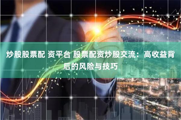 炒股股票配 资平台 股票配资炒股交流：高收益背后的风险与技巧