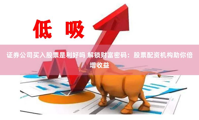证券公司买入股票是利好吗 解锁财富密码：股票配资机构助你倍增收益