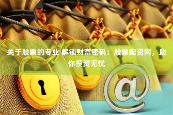 关于股票的专业 解锁财富密码：股票配资网，助你投资无忧