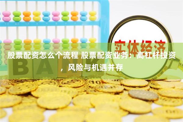 股票配资怎么个流程 股票配资业务：高杠杆投资，风险与机遇并存
