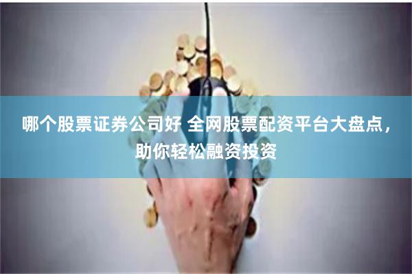 哪个股票证券公司好 全网股票配资平台大盘点，助你轻松融资投资