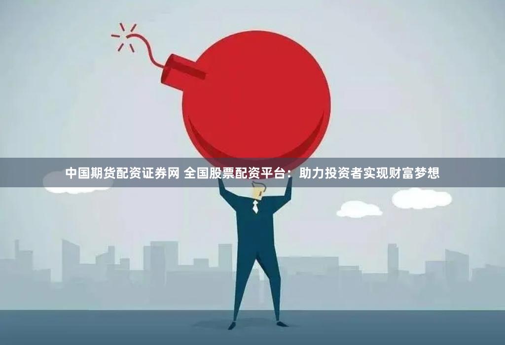 中国期货配资证券网 全国股票配资平台：助力投资者实现财富梦想