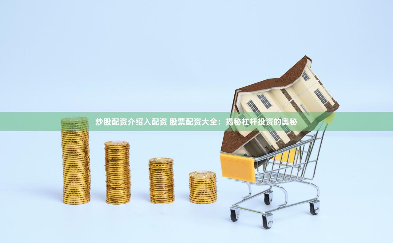 炒股配资介绍入配资 股票配资大全：揭秘杠杆投资的奥秘